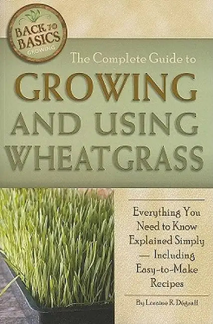 The Complete Guide to Growing and Using Wheatgrass: Everything You Need to Know Explained Simply, Including Easy-To-Make Recipes by Loraine Degraff