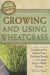 The Complete Guide to Growing and Using Wheatgrass: Everything You Need to Know Explained Simply, Including Easy-To-Make Recipes by Loraine Degraff