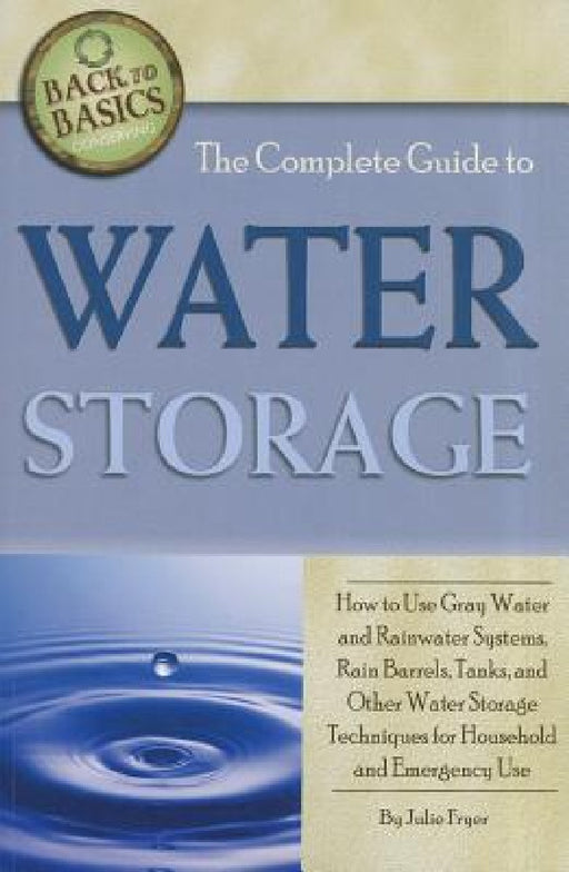 The Complete Guide to Water Storage: How to Use Gray Water and Rainwater Systems, Rain Barrels, Tanks, and Other Water Storage Techniques for Househol by Julie Fryer