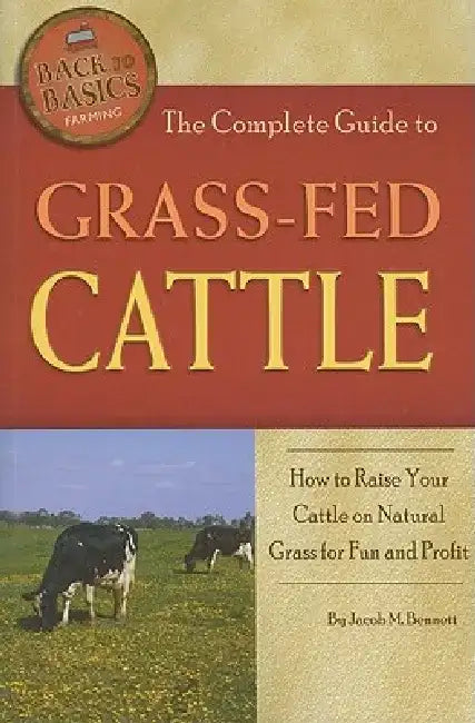 The Complete Guide to Grass-Fed Cattle: How to Raise Your Cattle on Natural Grass for Fun and Profit by Jacob Bennett