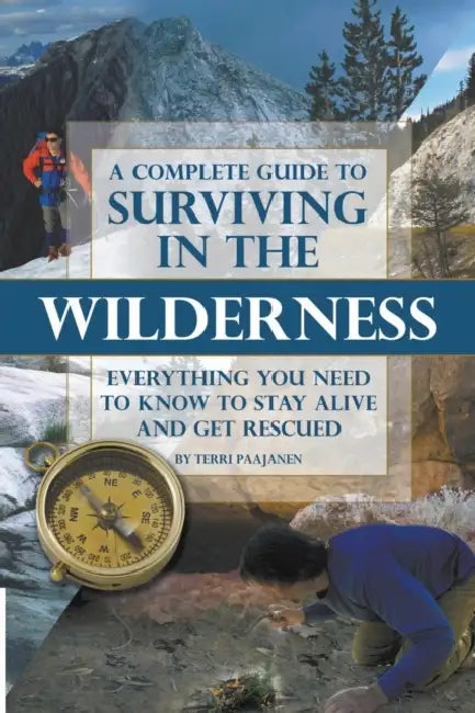 A Complete Guide to Surviving in the Wilderness: Everything You Need to Know to Stay Alive and Get Rescued by Terri Paajanen