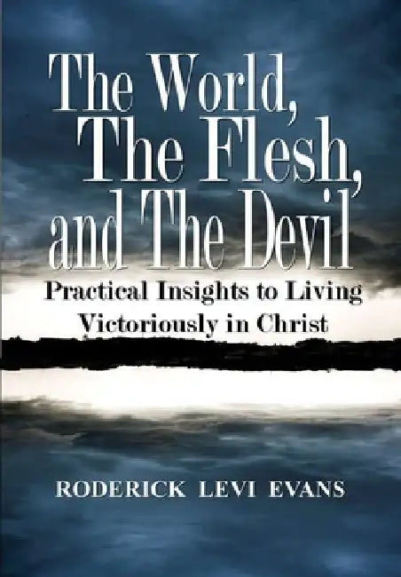 The World, The Flesh, and The Devil: Practical Insights to Living Victoriously in Christ by Roderick L. Evans