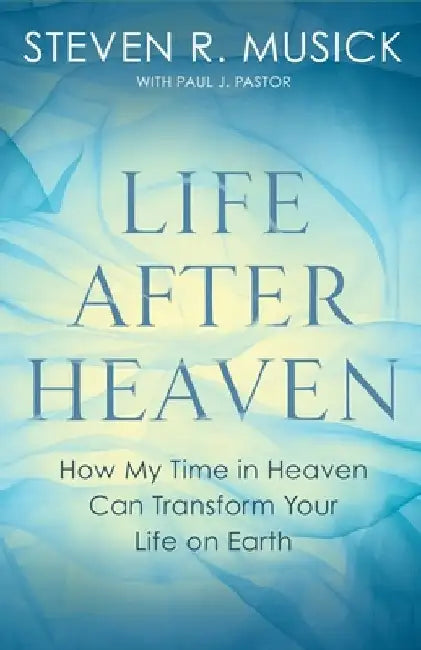 Life After Heaven: How My Time in Heaven Can Transform Your Life on Earth by Steven R. Musick