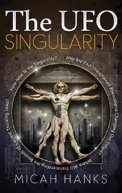 The UFO Singularity: Why Are Past Unexplained Phenomena Changing Our Future? Where Will Transcending the Bounds of Current Thinking Lead? How Near Is by Micah Hanks