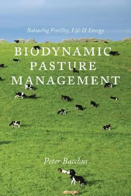 Biodynamic Pasture Management: Balancing Fertility, Life & Energy by Peter Bacchus