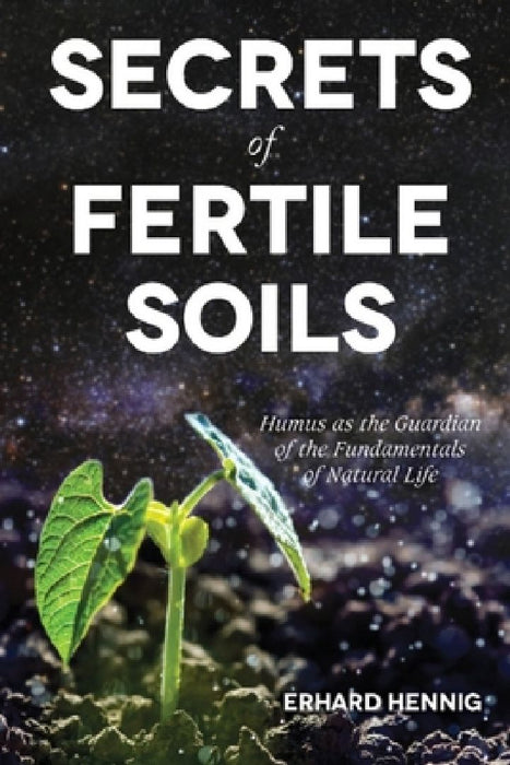 Secrets of Fertile Soils: Humus as the Guardian of the Fundamentals of Natural Life by Erhard Hennig
