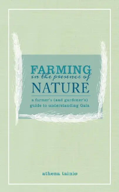 Farming in the Presence of Nature: A Farmer's (and Gardener's) Guide to Understanding Gaia by Athena Tainio