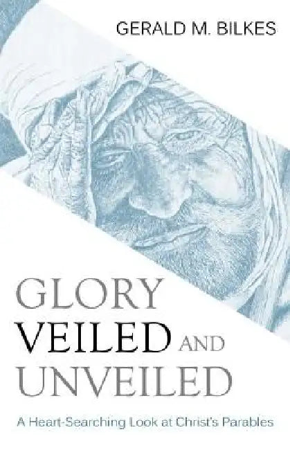 Glory Veiled and Unveiled: A Heart-Searching Look at Christ's Parables by Gerald M. Bilkes