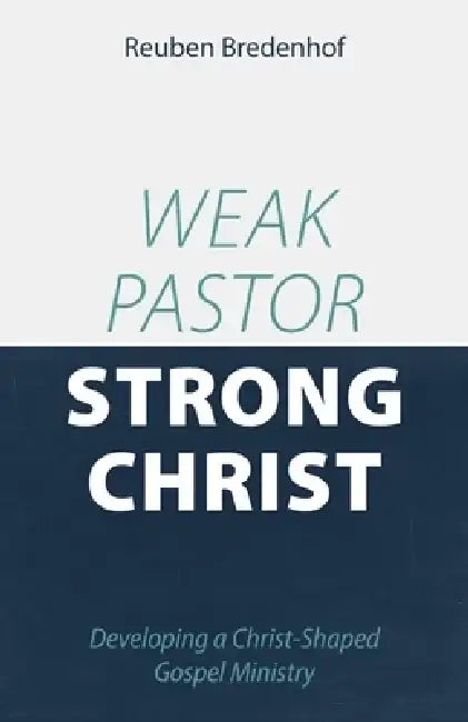 Weak Pastor, Strong Christ: Developing a Christ-Shaped Gospel Ministry by Reuben Bredenhof