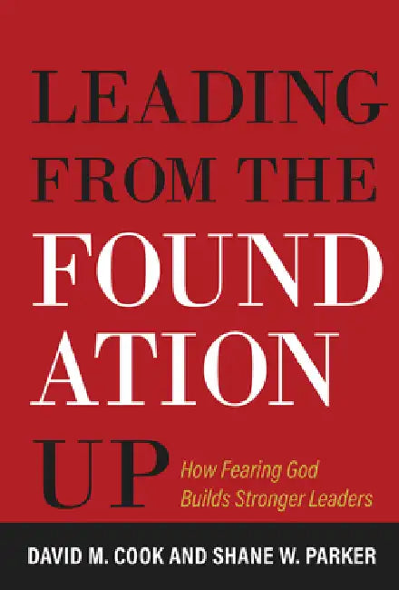 Leading from the Foundation Up: How Fearing God Builds Stronger Leaders by David M. Cook, Shane W. Parker