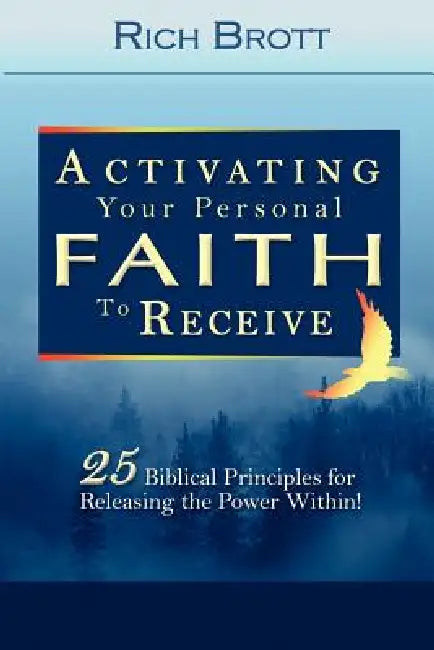 Activating Your Personal Faith to Receive: 25 Biblical Principles for Releasing the Power Within! by Rich Brott