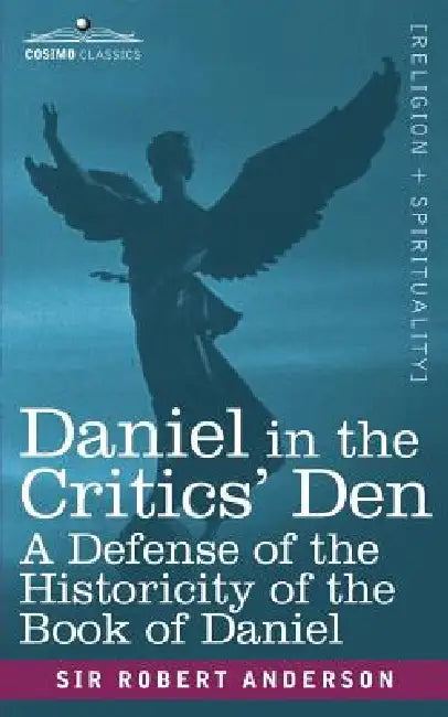 Daniel in the Critics' Den: A Defense of the Historicity of the Book of Daniel by Robert Anderson
