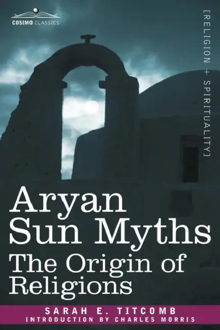 Aryan Sun Myths: The Origin of Religions by Sarah E. Titcomb, Charles Morris