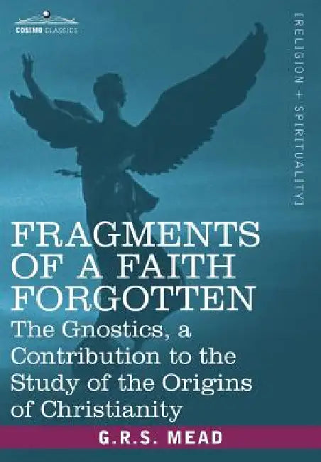 Fragments of a Faith Forgotten: The Gnostics, a Contibution to the Study of the Origins of Christianity by G. R. S. Mead