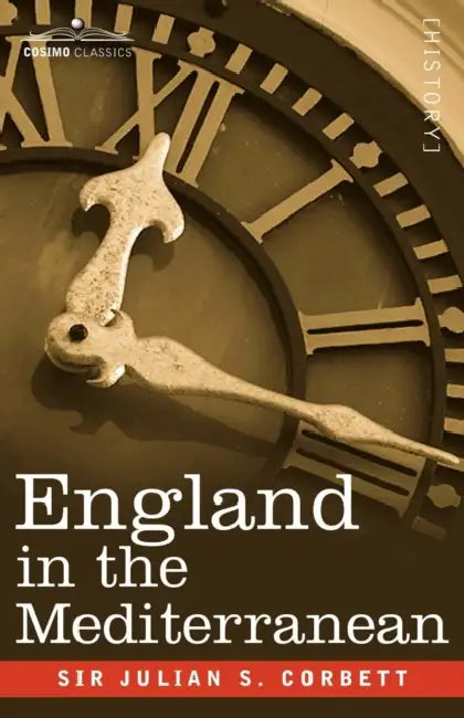 England in the Mediterranean: A Study of the Rise and Influence of British Power Within the Straits, 1603-1713 by Julian Corbett, Julian Julian Corbett