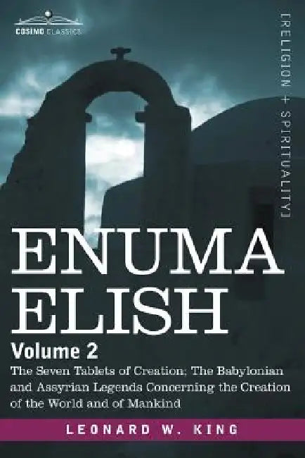 Enuma Elish: Volume 2: The Seven Tablets of Creation; The Babylonian and Assyrian Legends Concerning the Creation of the World and by L. W. King