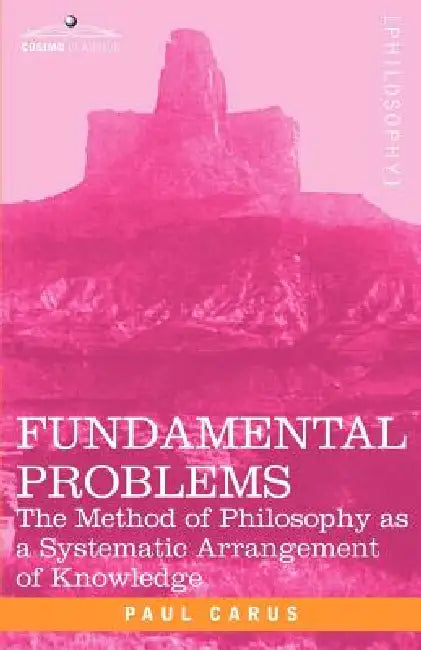 Fundamental Problems: The Method of Philosophy as a Systematic Arrangement of Knowledge by Paul Carus