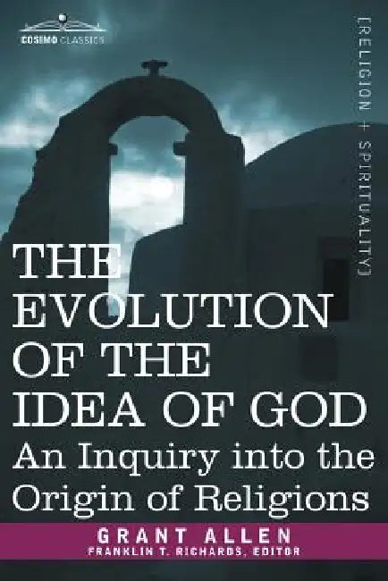 The Evolution of the Idea of God: An Inquiry Into the Origin of Religions by Grant Allen, Franklin T. Richards