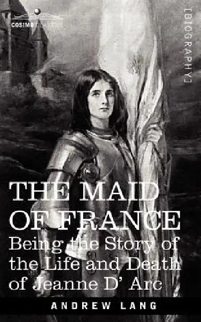 The Maid of France: Being the Story of the Life and Death of Jeanne D' ARC by Andrew Lang