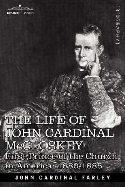 The Life of John Cardinal McCloskey: First Prince of the Church in America: 1880-1885 by John Cardinal Farley