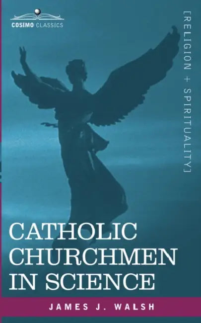 Catholic Churchmen in Science: Sketches of the Lives of Catholic Ecclesiastics Who Were Among the Great Founders in Science by James J. Walsh