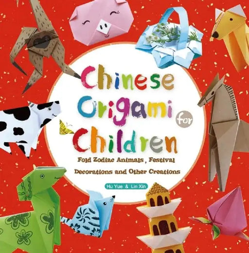 Chinese Origami for Children: Fold Zodiac Animals, Festival Decorations and Other Creations: This Easy Origami Book Is Fun for Both Kids and Parents by Hu Yue