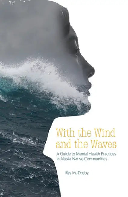 With the Wind and the Waves: A Guide to Mental Health Practices in Alaska Native Communities by Ray M. Droby