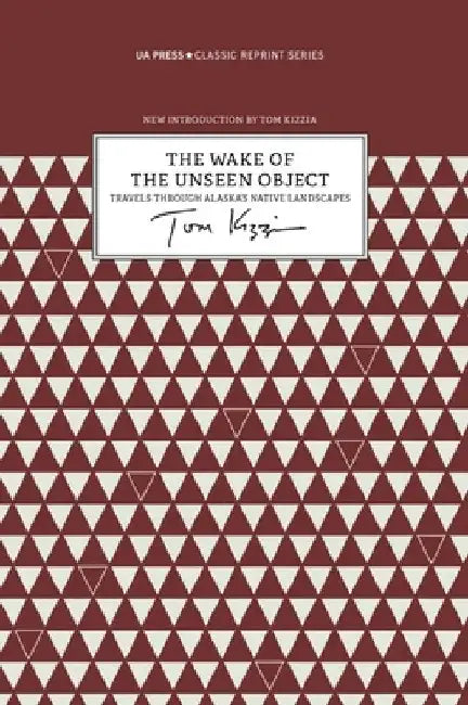 The Wake of the Unseen Object: Travels through Alaska's Native Landscapes by Kizzia, Tom