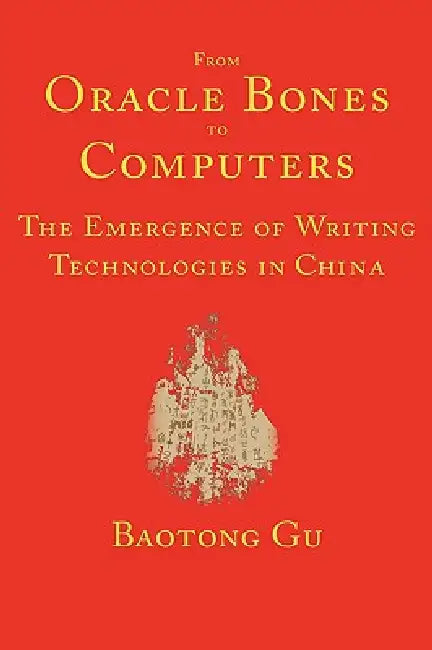 From Oracle Bones to Computers: The Emergence of Writing Technologies in China by Baotong Gu