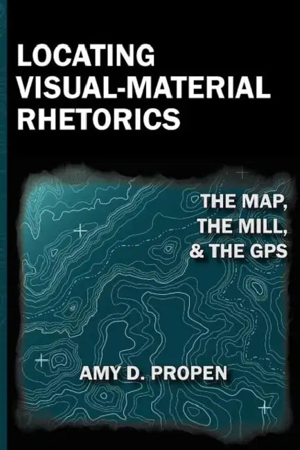 Locating Visual-Material Rhetorics: The Map, the Mill, and the GPS by Amy D. Propen