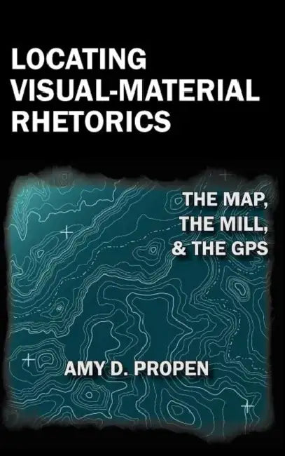 Locating Visual-Material Rhetorics: The Map, the Mill, and the GPS by Amy D. Propen