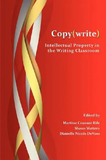 Copy(write): Intellectual Property in the Writing Classroom by Martine Courant Rife, Shaun Slattery, D. Nielle Nicole Devoss
