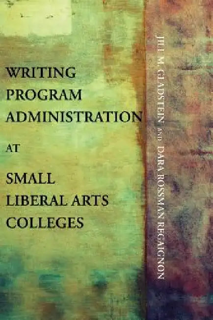 Writing Program Administration at Small Liberal Arts Colleges by Jill M. Gladstein, Dara Rossman Regaignon