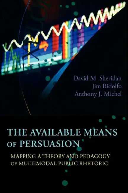 The Available Means of Persuasion: Mapping a Theory and Pedagogy of Multimodal Public Rhetoric by David M. Sheridan, Jim Ridolfo, Anthony J. Michel