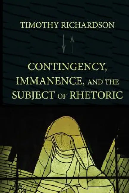 Contingency, Immanence, and the Subject of Rhetoric by Timothy Richardson