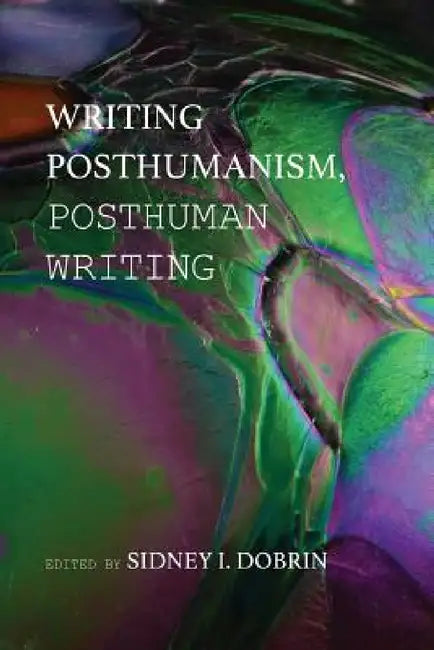 Writing Posthumanism, Posthuman Writing by Sidney I. Dobrin