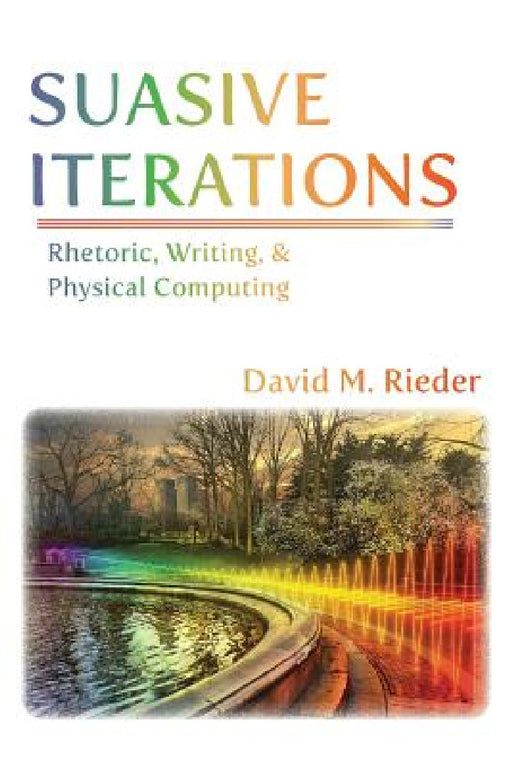 Suasive Iterations: Rhetoric, Writing, and Physical Computing by David M. Rieder