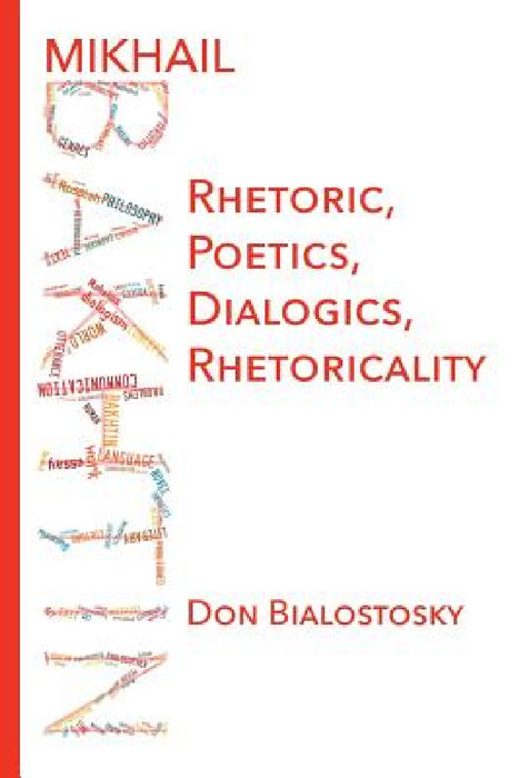 Mikhail Bakhtin: Rhetoric, Poetics, Dialogics, Rhetoricality by Don H. Bialostosky