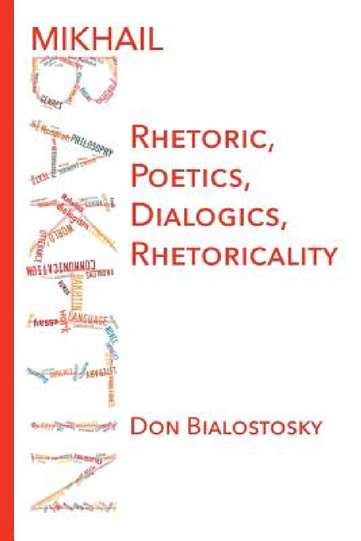 Mikhail Bakhtin: Rhetoric, Poetics, Dialogics, Rhetoricality by Don H. Bialostosky