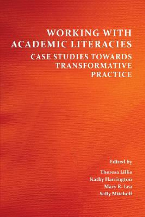 Working with Academic Literacies: Case Studies Towards Transformative Practice by Theresa Lillis, Kathy Harrington, Mary R. Lea