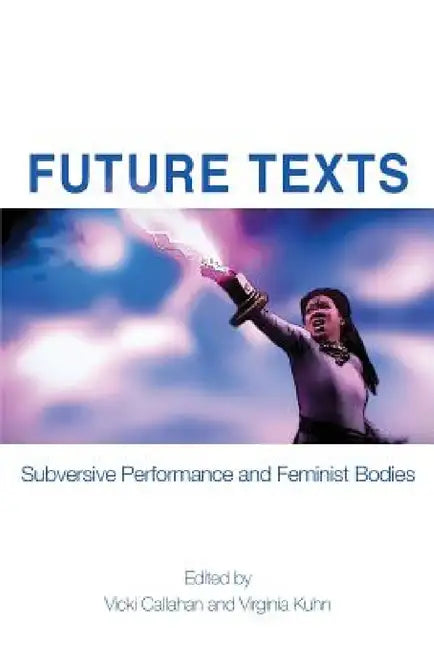 Future Texts: Subversive Performance and Feminist Bodies by Vicki Callahan, Virginia Kuhn