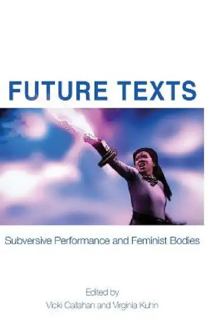 Future Texts: Subversive Performance and Feminist Bodies by Vicki Callahan, Virginia Kuhn