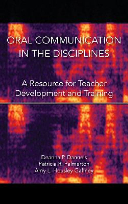 Oral Communication in the Disciplines: A Resource for Teacher Development and Training by Deanna P. Dannels, Patricia R. Palmerton, Amy L. Housley Gaffney