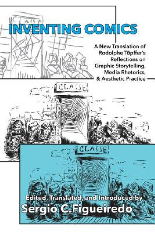 Inventing Comics: A New Translation of Rodolphe Töpffer's Reflections on Graphic Storytelling, Media Rhetorics, and Aesthetic Practice by Rodolphe Töpffer, Sergio C. Figueiredo