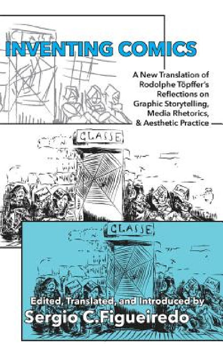 Inventing Comics: A New Translation of Rodolphe Töpffer's Reflections on Graphic Storytelling, Media Rhetorics, and Aesthetic Practice by Rodolphe Töpffer, Sergio C. Figueiredo