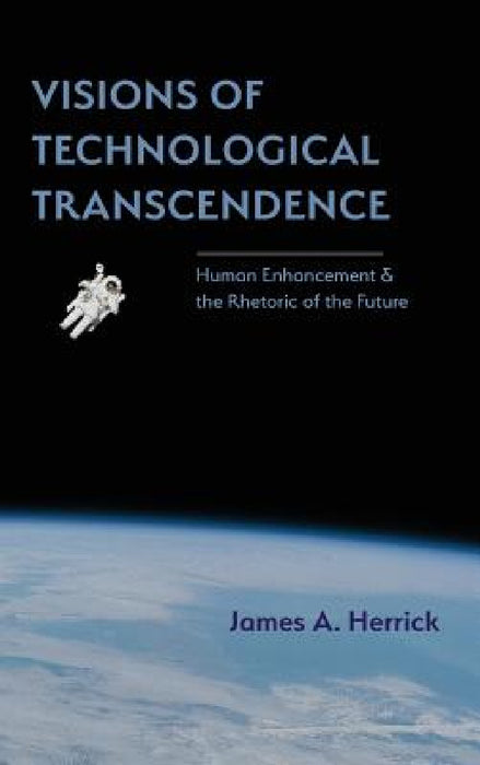 Visions of Technological Transcendence: Human Enhancement and the Rhetoric of the Future by James A. Herrick