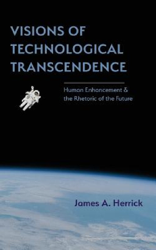 Visions of Technological Transcendence: Human Enhancement and the Rhetoric of the Future by James A. Herrick
