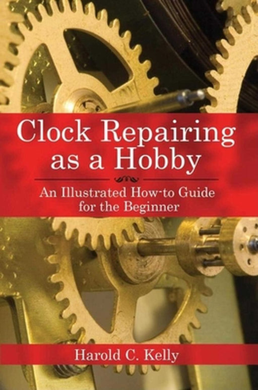 Clock Repairing as a Hobby: An Illustrated How-To Guide for the Beginner by Harold C. Kelly