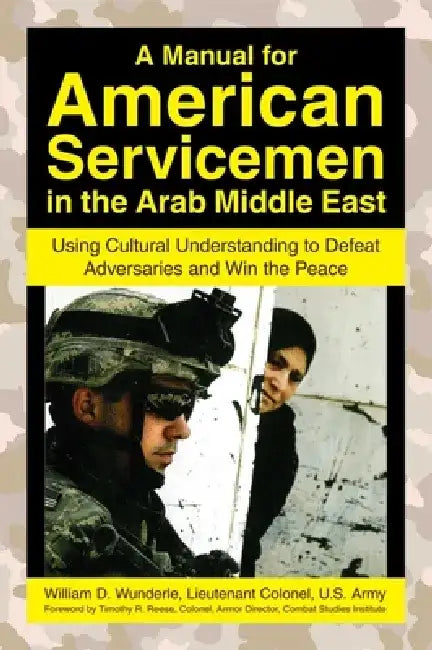 A Manual for American Servicemen in the Arab Middle East: Using Cultural Understanding to Defeat Adversaries and Win the Peace by William D. Wunderle