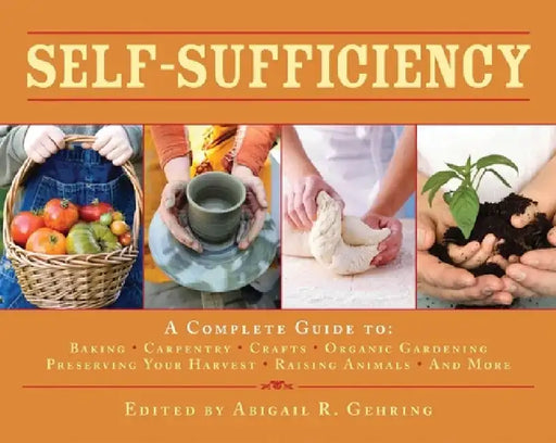 Self-Sufficiency: A Complete Guide to Baking, Carpentry, Crafts, Organic Gardening, Preserving Your Harvest, Raising Animals, and More! by Abigail Gehring